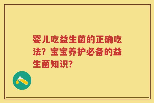 婴儿吃益生菌的正确吃法？宝宝养护必备的益生菌知识？