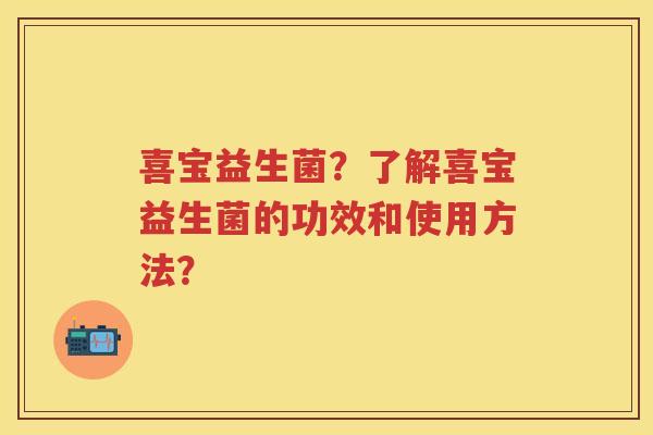 喜宝益生菌？了解喜宝益生菌的功效和使用方法？