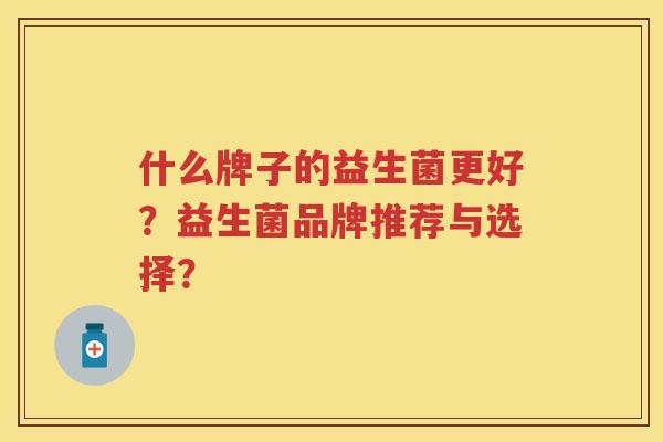 什么牌子的益生菌更好?益生菌品牌推荐与选择? 什么牌子的益生菌更好?益生菌品牌推荐与选择?