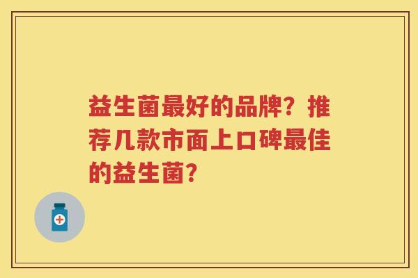益生菌好的品牌？推荐几款市面上口碑佳的益生菌？