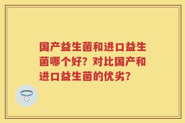 国产益生菌和进口益生菌哪个好？对比国产和进口益生菌的优劣？