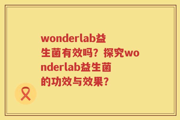 wonderlab益生菌有效吗?探究wonderlab益生菌的功效与效果? wonderlab益生菌有效吗?探究wonderlab益生菌的功效与效果?