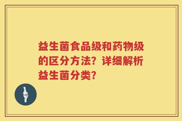 益生菌食品级和级的区分方法?详细解析益生菌分类? 益生菌食品级和级的区分方法?详细解析益生菌分类?