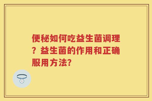 如何吃益生菌调理?益生菌的作用和正确服用方法? 如何吃益生菌调理?益生菌的作用和正确服用方法?