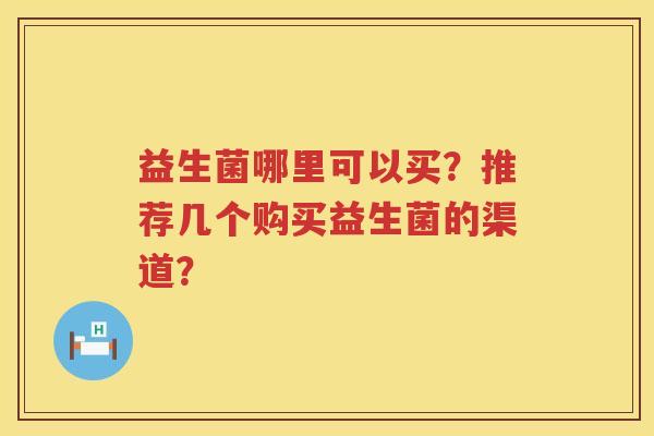 益生菌哪里可以买?推荐几个购买益生菌的渠道? 益生菌哪里可以买?推荐几个购买益生菌的渠道?
