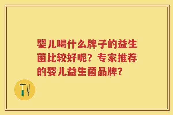 婴儿喝什么牌子的益生菌比较好呢?专家推荐的婴儿益生菌品牌? 婴儿喝什么牌子的益生菌比较好呢?专家推荐的婴儿益生菌品牌?