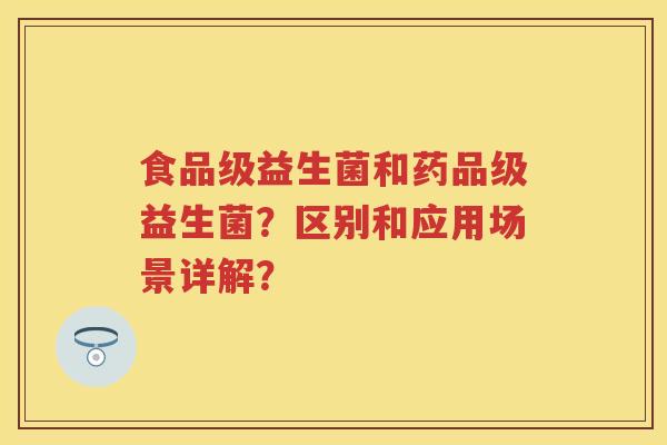 食品级益生菌和药品级益生菌?区别和应用场景详解? 食品级益生菌和药品级益生菌?区别和应用场景详解?