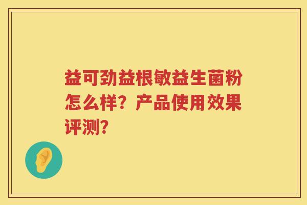 益可劲益根敏益生菌粉怎么样?产品使用效果评测? 益可劲益根敏益生菌粉怎么样?产品使用效果评测?