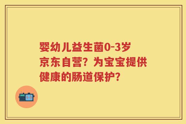 婴幼儿益生菌0-3岁京东自营?为宝宝提供健康的肠道保护? 婴幼儿益生菌0-3岁京东自营?为宝宝提供健康的肠道保护?