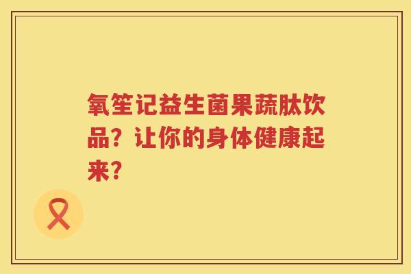 氧笙记益生菌果蔬肽饮品？让你的身体健康起来？