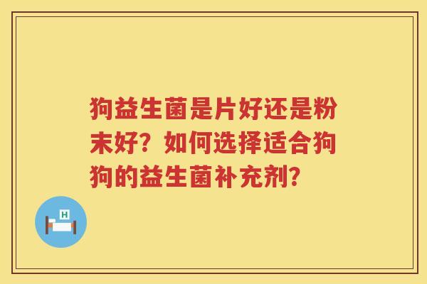 狗益生菌是片好还是粉末好?如何选择适合狗狗的益生菌补充剂? 狗益生菌是片好还是粉末好?如何选择适合狗狗的益生菌补充剂?