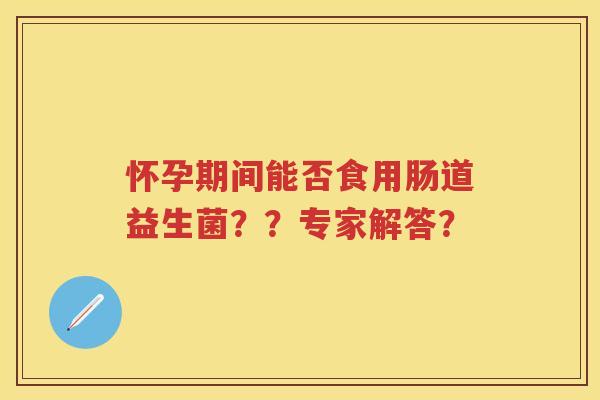 怀孕期间能否食用肠道益生菌??专家解答? 怀孕期间能否食用肠道益生菌??专家解答?