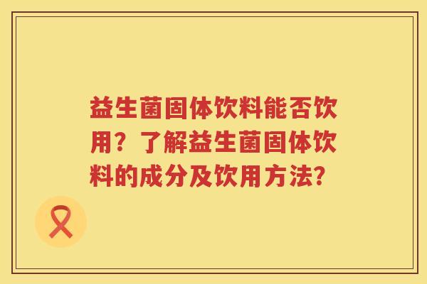 益生菌固体饮料能否饮用?了解益生菌固体饮料的成分及饮用方法? 益生菌固体饮料能否饮用?了解益生菌固体饮料的成分及饮用方法?