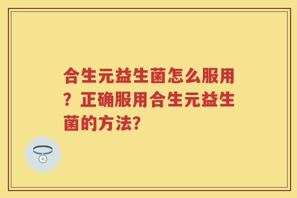 合生元益生菌怎么服用？正确服用合生元益生菌的方法？