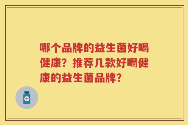 哪个品牌的益生菌好喝健康?推荐几款好喝健康的益生菌品牌? 哪个品牌的益生菌好喝健康?推荐几款好喝健康的益生菌品牌?
