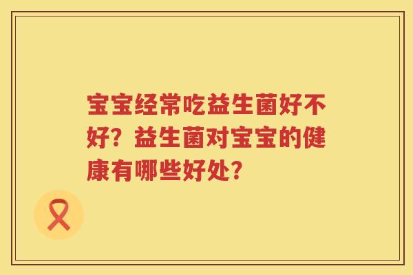 宝宝经常吃益生菌好不好?益生菌对宝宝的健康有哪些好处? 宝宝经常吃益生菌好不好?益生菌对宝宝的健康有哪些好处?