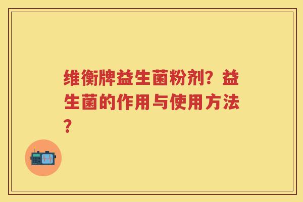 维衡牌益生菌粉剂？益生菌的作用与使用方法？