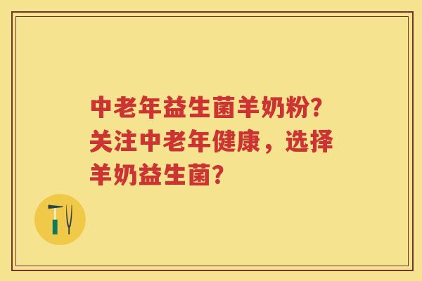 中老年益生菌羊奶粉?关注中老年健康,选择羊奶益生菌? 中老年益生菌羊奶粉?关注中老年健康,选择羊奶益生菌?