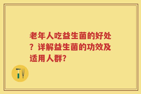 老年人吃益生菌的好处?详解益生菌的功效及适用人群? 老年人吃益生菌的好处?详解益生菌的功效及适用人群?