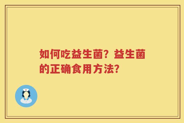 如何吃益生菌?益生菌的正确食用方法? 如何吃益生菌?益生菌的正确食用方法?