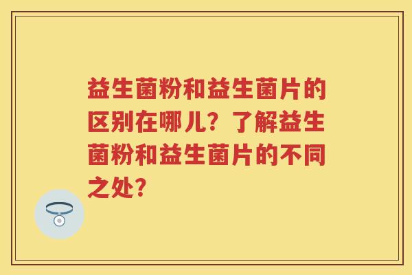 益生菌粉和益生菌片的区别在哪儿?了解益生菌粉和益生菌片的不同之处? 益生菌粉和益生菌片的区别在哪儿?了解益生菌粉和益生菌片的不同之处?