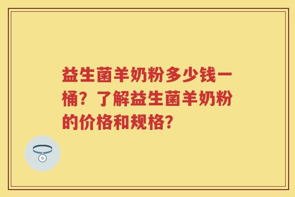 益生菌羊奶粉多少钱一桶?了解益生菌羊奶粉的价格和规格? 益生菌羊奶粉多少钱一桶?了解益生菌羊奶粉的价格和规格?