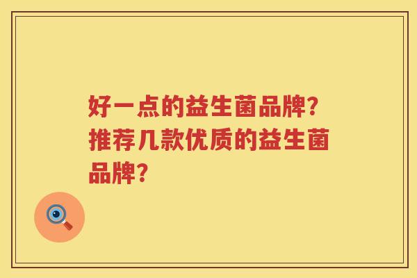 好一点的益生菌品牌?推荐几款优质的益生菌品牌? 好一点的益生菌品牌?推荐几款优质的益生菌品牌?