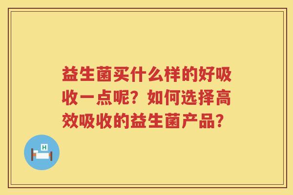 益生菌买什么样的好吸收一点呢?如何选择高效吸收的益生菌产品? 益生菌买什么样的好吸收一点呢?如何选择高效吸收的益生菌产品?