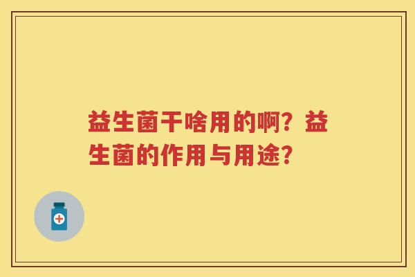 益生菌干啥用的啊？益生菌的作用与用途？