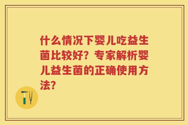什么情况下婴儿吃益生菌比较好?专家解析婴儿益生菌的正确使用方法? 什么情况下婴儿吃益生菌比较好?专家解析婴儿益生菌的正确使用方法?