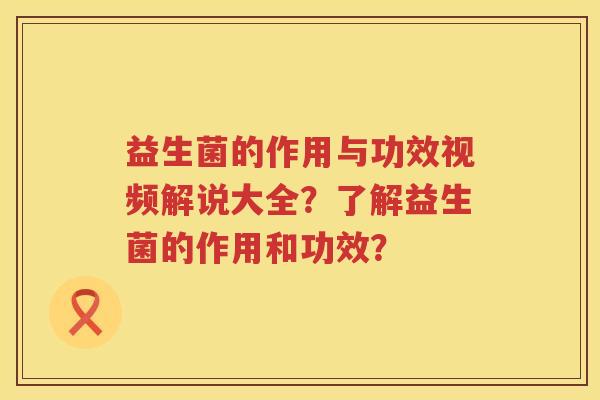 益生菌的作用与功效视频解说大全？了解益生菌的作用和功效？