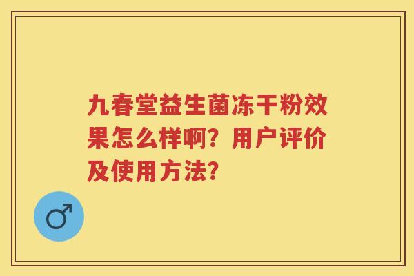 九春堂益生菌冻干粉效果怎么样啊?用户评价及使用方法? 九春堂益生菌冻干粉效果怎么样啊?用户评价及使用方法?