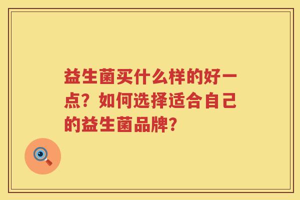 益生菌买什么样的好一点?如何选择适合自己的益生菌品牌? 益生菌买什么样的好一点?如何选择适合自己的益生菌品牌?