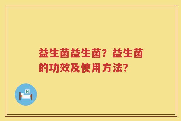 益生菌益生菌?益生菌的功效及使用方法? 益生菌益生菌?益生菌的功效及使用方法?