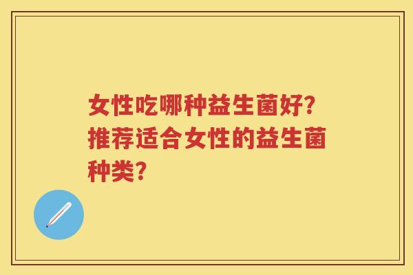 女性吃哪种益生菌好?推荐适合女性的益生菌种类? 女性吃哪种益生菌好?推荐适合女性的益生菌种类?