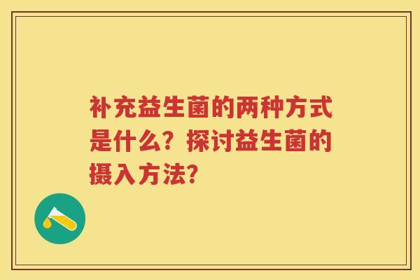 补充益生菌的两种方式是什么？探讨益生菌的摄入方法？