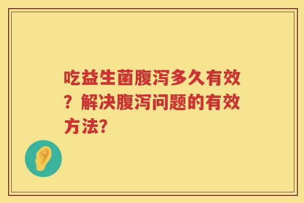 吃益生菌多久有效？解决问题的有效方法？