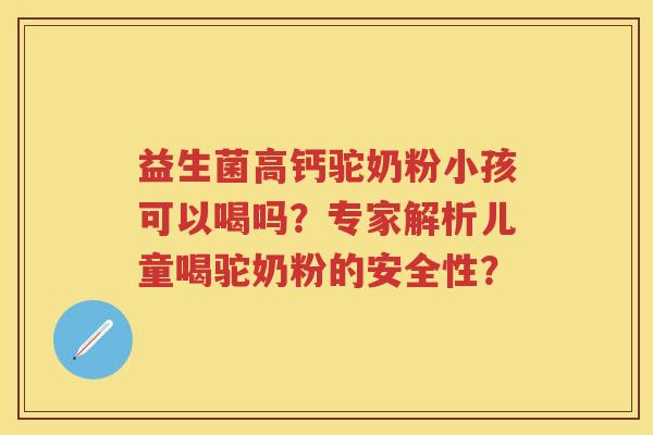益生菌高钙驼奶粉小孩可以喝吗?专家解析儿童喝驼奶粉的安全性? 益生菌高钙驼奶粉小孩可以喝吗?专家解析儿童喝驼奶粉的安全性?