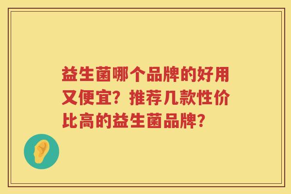 益生菌哪个品牌的好用又便宜?推荐几款性价比高的益生菌品牌? 益生菌哪个品牌的好用又便宜?推荐几款性价比高的益生菌品牌?