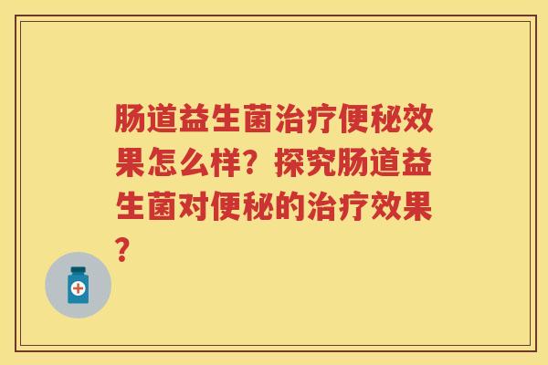肠道益生菌效果怎么样?探究肠道益生菌对的效果? 肠道益生菌效果怎么样?探究肠道益生菌对的效果?