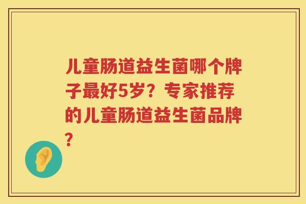 儿童肠道益生菌哪个牌子好5岁?专家推荐的儿童肠道益生菌品牌? 儿童肠道益生菌哪个牌子好5岁?专家推荐的儿童肠道益生菌品牌?