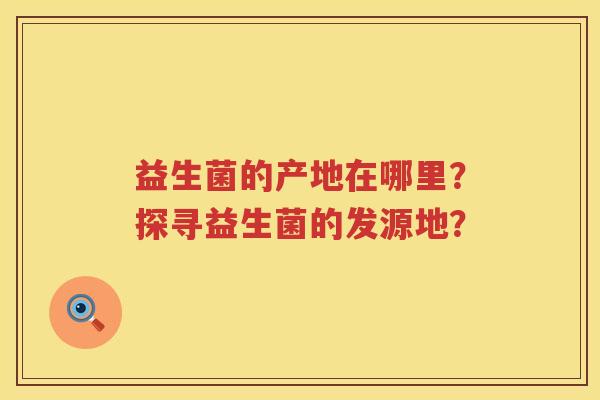 益生菌的产地在哪里?探寻益生菌的发源地? 益生菌的产地在哪里?探寻益生菌的发源地?