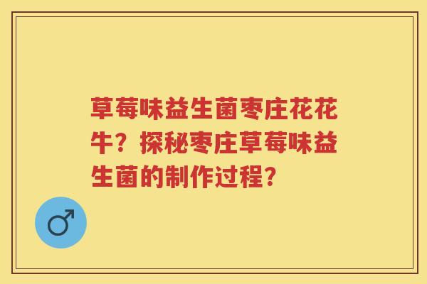 草莓味益生菌枣庄花花牛?探秘枣庄草莓味益生菌的制作过程? 草莓味益生菌枣庄花花牛?探秘枣庄草莓味益生菌的制作过程?