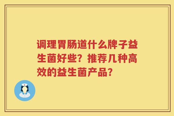 调理道什么牌子益生菌好些？推荐几种高效的益生菌产品？