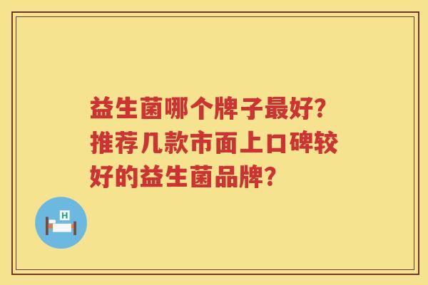 益生菌哪个牌子好?推荐几款市面上口碑较好的益生菌品牌? 益生菌哪个牌子好?推荐几款市面上口碑较好的益生菌品牌?