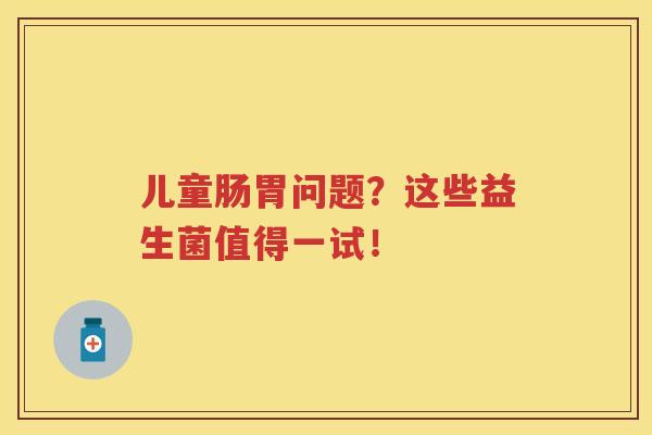 儿童肠胃问题?这些益生菌值得一试! 儿童肠胃问题?这些益生菌值得一试!