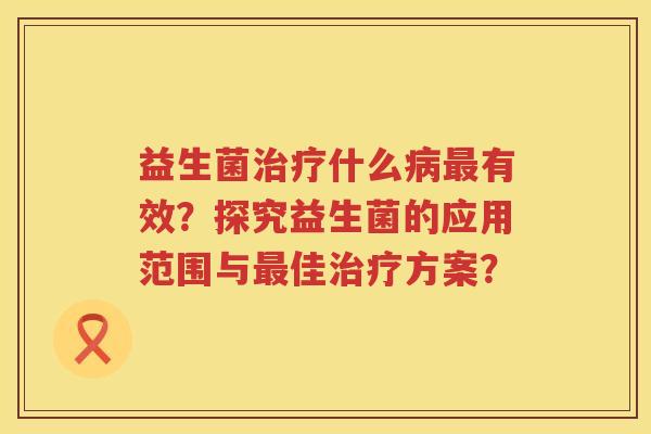 益生菌什么有效?探究益生菌的应用范围与佳方案? 益生菌什么有效?探究益生菌的应用范围与佳方案?