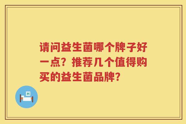 请问益生菌哪个牌子好一点?推荐几个值得购买的益生菌品牌? 请问益生菌哪个牌子好一点?推荐几个值得购买的益生菌品牌?