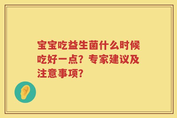 宝宝吃益生菌什么时候吃好一点?专家建议及注意事项? 宝宝吃益生菌什么时候吃好一点?专家建议及注意事项?