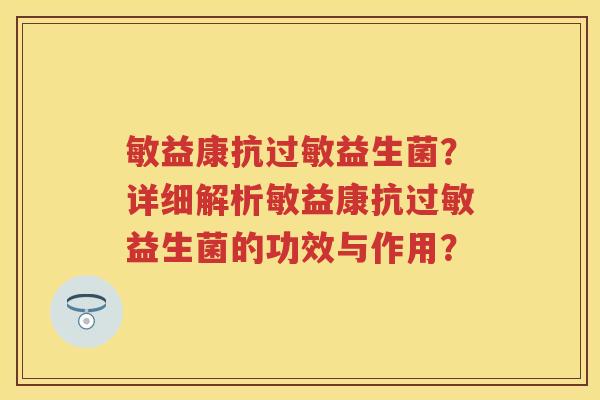 敏益康抗益生菌?详细解析敏益康抗益生菌的功效与作用? 敏益康抗益生菌?详细解析敏益康抗益生菌的功效与作用?